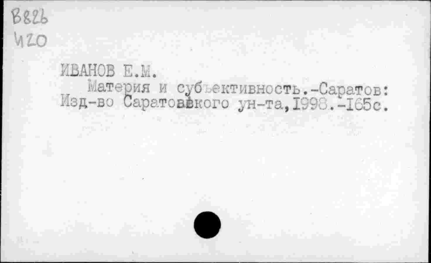 ﻿гм
М1о
ИВАНОВ Е.Е.
Материя и суб активность.-Саратов: Изд-во Саратовского ун-та,1998.-165с.